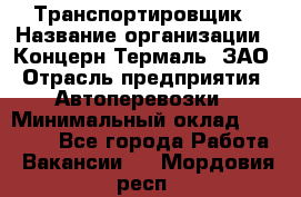 Транспортировщик › Название организации ­ Концерн Термаль, ЗАО › Отрасль предприятия ­ Автоперевозки › Минимальный оклад ­ 17 000 - Все города Работа » Вакансии   . Мордовия респ.